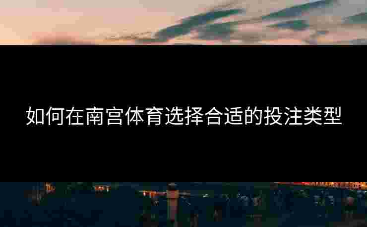 如何在南宫体育选择合适的投注类型
