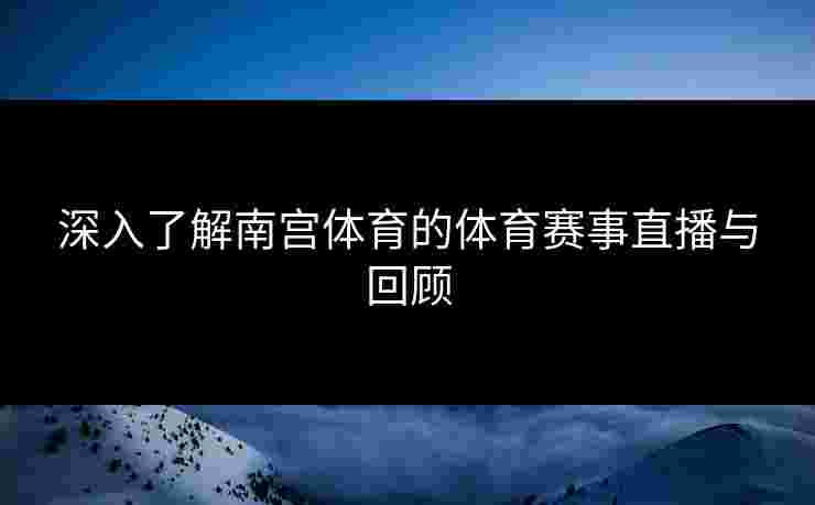 深入了解南宫体育的体育赛事直播与回顾