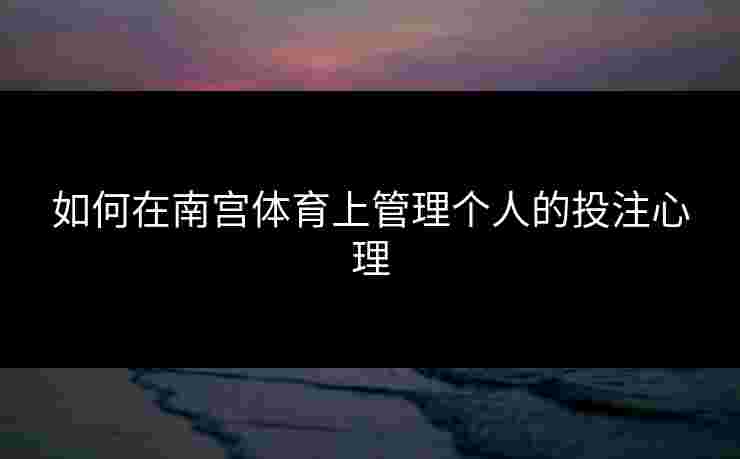 如何在南宫体育上管理个人的投注心理