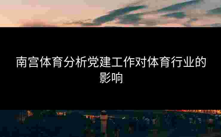 南宫体育分析党建工作对体育行业的影响