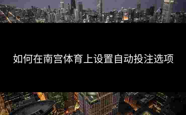 如何在南宫体育上设置自动投注选项 如何在南宫体育上设置自动投注选项