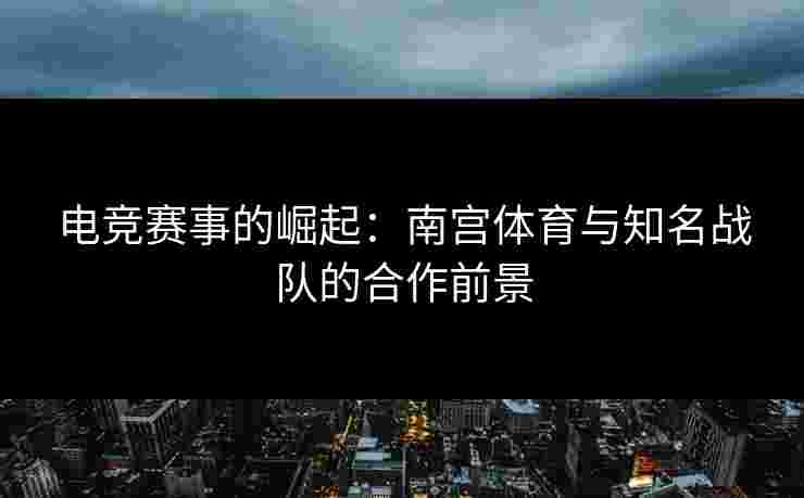 电竞赛事的崛起：南宫体育与知名战队的合作前景