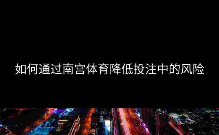 如何通过南宫体育降低投注中的风险