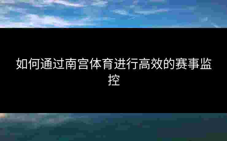 如何通过南宫体育进行高效的赛事监控