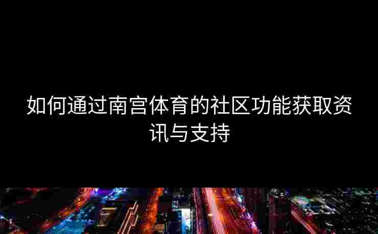如何通过南宫体育的社区功能获取资讯与支持